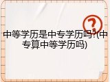 中等学历是中专学历吗?(中专算中等学历吗)