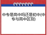 中专是高中吗还是初中(中专与高中区别)