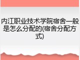 内江职业技术学院宿舍一般是怎么分配的(宿舍分配方式)