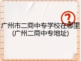 广州市二商中专学校在哪里(广州二商中专地址)