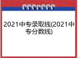 2021中专录取线(2021中专分数线)