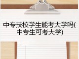 中专技校学生能考大学吗(中专生可考大学)