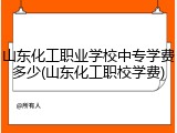 山东化工职业学校中专学费多少(山东化工职校学费)