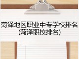 菏泽地区职业中专学校排名(菏泽职校排名)