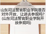 山东司法警官职业学院是否对外开放，让进去参观吗？(山东司法警官职业学院开放参观吗)