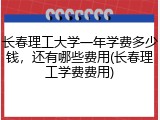 长春理工大学一年学费多少钱，还有哪些费用(长春理工学费费用)