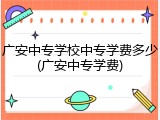 广安中专学校中专学费多少(广安中专学费)