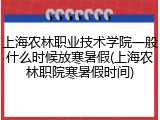 上海农林职业技术学院一般什么时候放寒暑假(上海农林职院寒暑假时间)