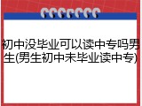 初中没毕业可以读中专吗男生(男生初中未毕业读中专)
