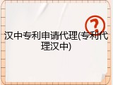 汉中专利申请代理(专利代理汉中)