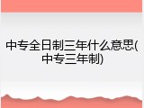 中专全日制三年什么意思(中专三年制)