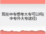 现在中专想考大专可以吗(中专升大专途径)