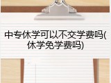 中专休学可以不交学费吗(休学免学费吗)