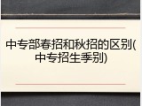 中专部春招和秋招的区别(中专招生季别)