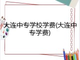 大连中专学校学费(大连中专学费)