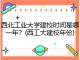 西北工业大学建校时间是哪一年？(西工大建校年份)