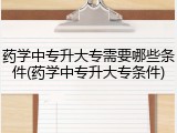药学中专升大专需要哪些条件(药学中专升大专条件)