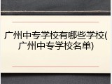 广州中专学校有哪些学校(广州中专学校名单)