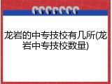 龙岩的中专技校有几所(龙岩中专技校数量)