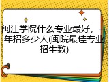 闽江学院什么专业最好，一年招多少人(闽院最佳专业招生数)