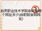 自贡职业技术学院官网是哪个网址多少(自职院官网网址)
