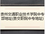 贵州交通职业技术学院中专部地址(贵交职院中专地址)