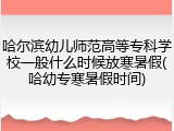 哈尔滨幼儿师范高等专科学校一般什么时候放寒暑假(哈幼专寒暑假时间)