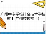 广州中专学校排名技术学校前十(广州技校前十)