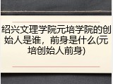 绍兴文理学院元培学院的创始人是谁，前身是什么(元培创始人前身)
