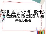 岳阳职业技术学院一般什么时候放寒暑假(岳阳职院寒暑假时间)