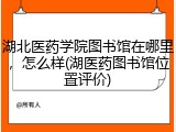 湖北医药学院图书馆在哪里，怎么样(湖医药图书馆位置评价)