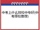 中考上什么技校中专好(中考择校推荐)