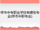 呼市中专职业学校有哪些专业(呼市中职专业)
