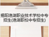 揭阳渔湖职业技术学校中专招生(渔湖职校中专招生)