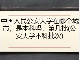 中国人民公安大学在哪个城市，是本科吗，第几批(公安大学本科批次)