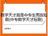 数学天才竟是中专生男版短剧(中专数学天才短剧)