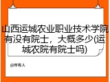 山西运城农业职业技术学院有没有院士，大概多少(运城农院有院士吗)