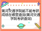 黄河交通学院能不能考研，成绩在哪里查询(黄河交通学院考研查询)