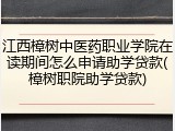 江西樟树中医药职业学院在读期间怎么申请助学贷款(樟树职院助学贷款)