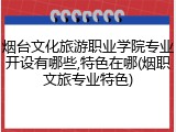 烟台文化旅游职业学院专业开设有哪些,特色在哪(烟职文旅专业特色)