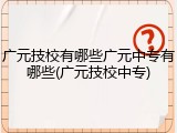 广元技校有哪些广元中专有哪些(广元技校中专)