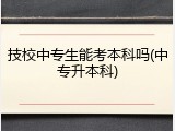 技校中专生能考本科吗(中专升本科)