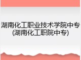 湖南化工职业技术学院中专(湖南化工职院中专)