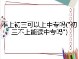 不上初三可以上中专吗("初三不上能读中专吗")