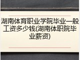 湖南体育职业学院毕业一般工资多少钱(湖南体职院毕业薪资)