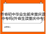 外省初中毕业生能来重庆读中专吗(外省生读重庆中专)