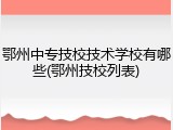 鄂州中专技校技术学校有哪些(鄂州技校列表)