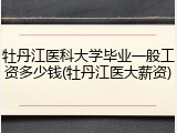 牡丹江医科大学毕业一般工资多少钱(牡丹江医大薪资)