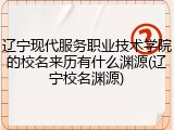 辽宁现代服务职业技术学院的校名来历有什么渊源(辽宁校名渊源)