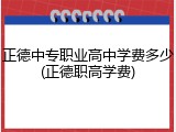 正德中专职业高中学费多少(正德职高学费)